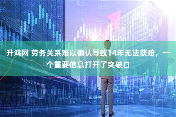 升鸿网 劳务关系难以确认导致14年无法获赔，一个重要信息打开了突破口