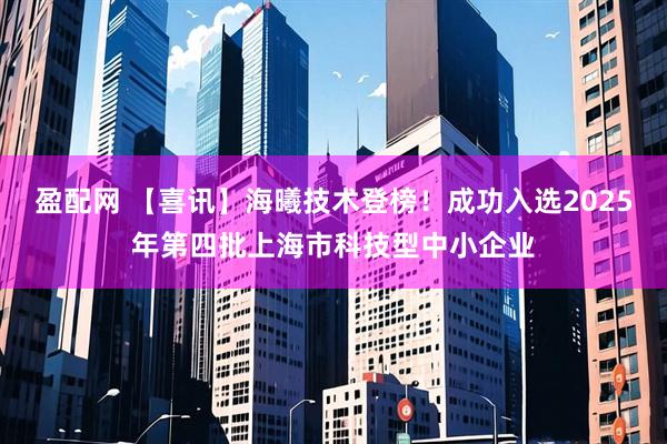 盈配网 【喜讯】海曦技术登榜！成功入选2025年第四批上海市科技型中小企业