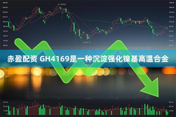 赤盈配资 GH4169是一种沉淀强化镍基高温合金