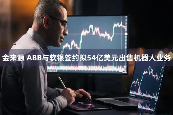 金来源 ABB与软银签约拟54亿美元出售机器人业务