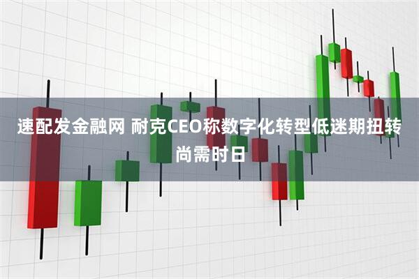 速配发金融网 耐克CEO称数字化转型低迷期扭转尚需时日