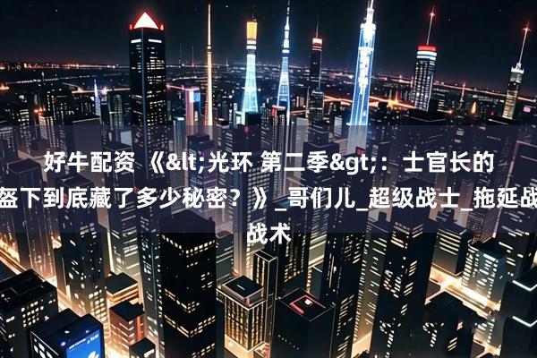 好牛配资 《<光环 第二季>:士官长的头盔下到底藏了多少秘密?》_哥们儿_超级战士_拖延战术