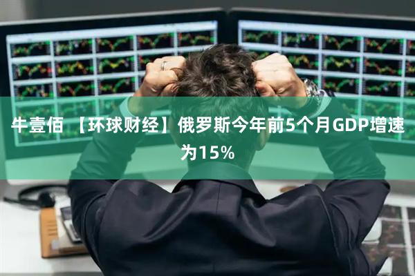 牛壹佰 【环球财经】俄罗斯今年前5个月GDP增速为15%