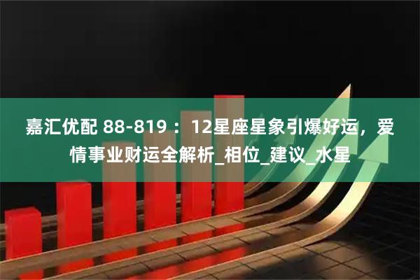嘉汇优配 88-819 :12星座星象引爆好运,爱情事业财运全解析_相位_建议_水星