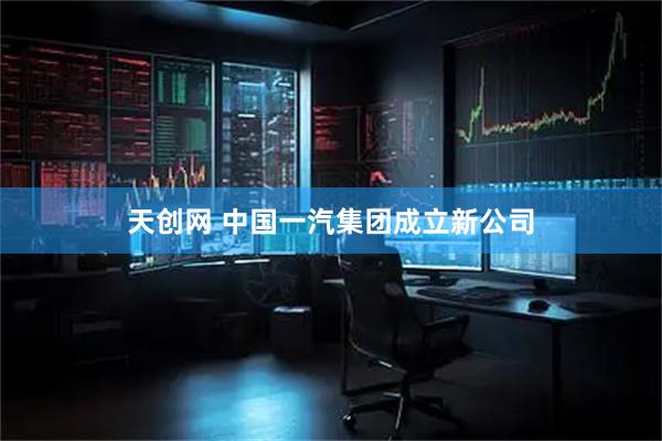 天创网 中国一汽集团成立新公司