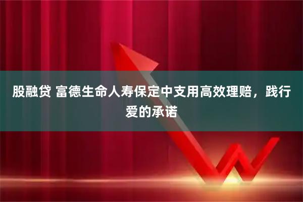 股融贷 富德生命人寿保定中支用高效理赔，践行爱的承诺