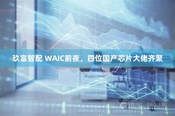 玖富智配 WAIC前夜，四位国产芯片大佬齐聚