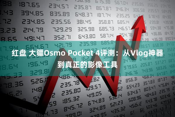 红盘 大疆Osmo Pocket 4评测：从Vlog神器到真正的影像工具