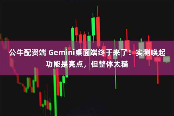公牛配资端 Gemini桌面端终于来了！实测唤起功能是亮点，但整体太糙