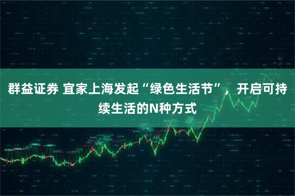 群益证券 宜家上海发起“绿色生活节”，开启可持续生活的N种方式