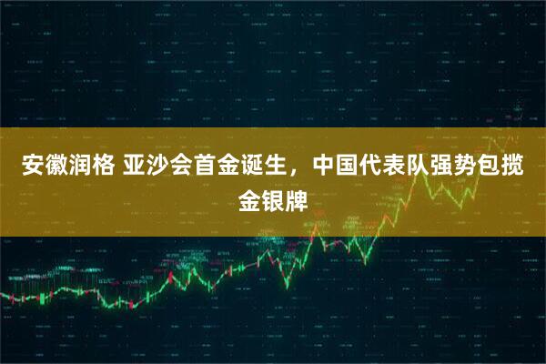 安徽润格 亚沙会首金诞生，中国代表队强势包揽金银牌