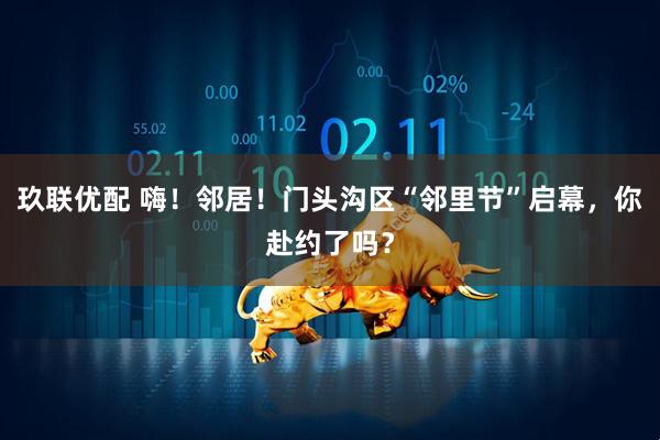 玖联优配 嗨！邻居！门头沟区“邻里节”启幕，你赴约了吗？