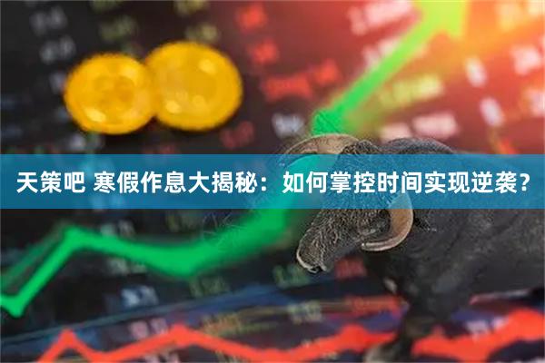 天策吧 寒假作息大揭秘：如何掌控时间实现逆袭？