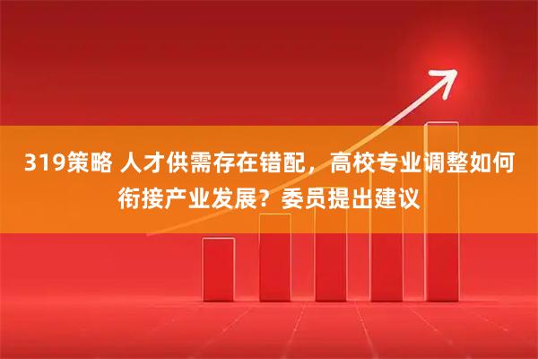 319策略 人才供需存在错配，高校专业调整如何衔接产业发展？委员提出建议