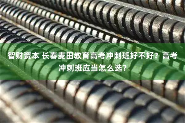 智财资本 长春麦田教育高考冲刺班好不好？高考冲刺班应当怎么选？