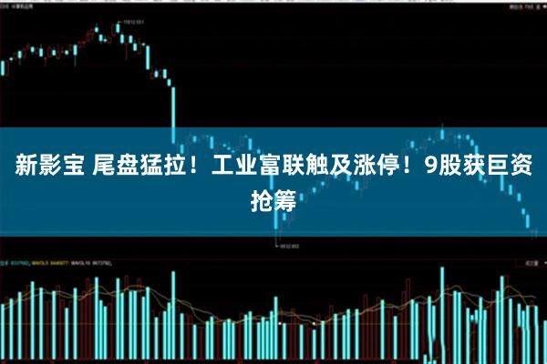 新影宝 尾盘猛拉！工业富联触及涨停！9股获巨资抢筹