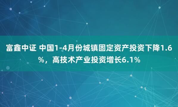 富鑫中证 中国1-4月份城镇固定资产投资下降1.6%，高技术产业投资增长6.1%