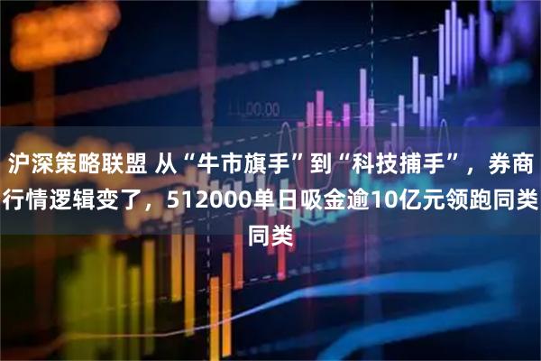 沪深策略联盟 从“牛市旗手”到“科技捕手”,券商行情逻辑变了,512000单日吸金逾10亿元领跑同类