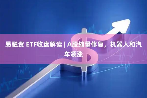 易融资 ETF收盘解读 | A股缩量修复,机器人和汽车领涨