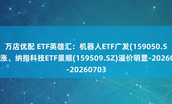 万店优配 ETF英雄汇：机器人ETF广发(159050.SZ)领涨、纳指科技ETF景顺(159509.SZ)溢价明显-20260703