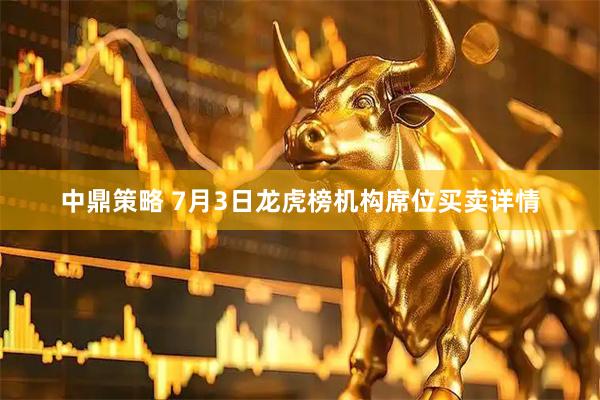 中鼎策略 7月3日龙虎榜机构席位买卖详情
