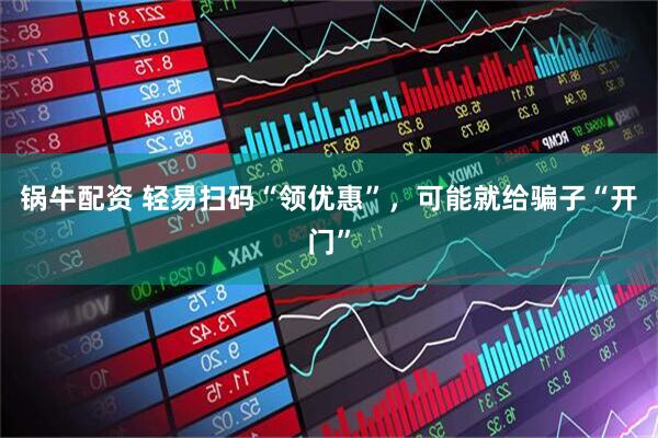 锅牛配资 轻易扫码“领优惠”,可能就给骗子“开门”