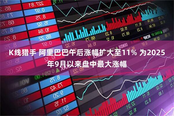 K线猎手 阿里巴巴午后涨幅扩大至11% 为2025年9月以来盘中最大涨幅