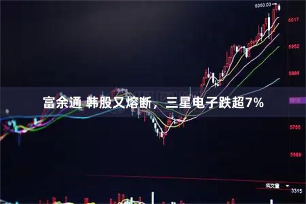 富余通 韩股又熔断,三星电子跌超7%