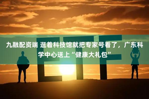 九融配资端 逛着科技馆就把专家号看了,广东科学中心送上“健康大礼包”