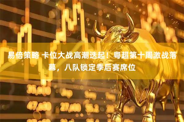 易倍策略 卡位大战高潮迭起！粤超第十周激战落幕，八队锁定季后赛席位