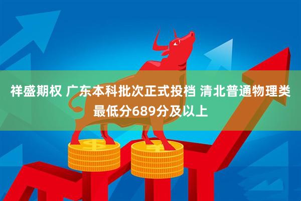 祥盛期权 广东本科批次正式投档 清北普通物理类最低分689分及以上