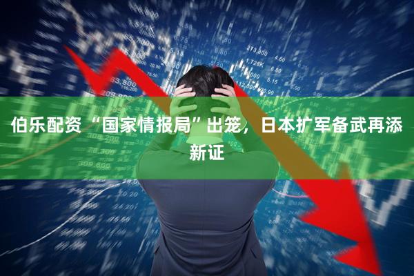 伯乐配资 “国家情报局”出笼,日本扩军备武再添新证