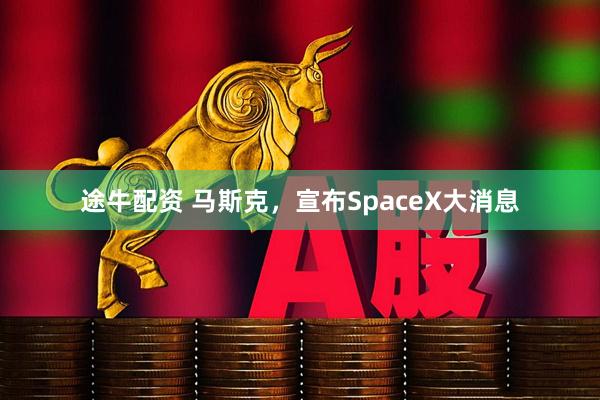 途牛配资 马斯克，宣布SpaceX大消息
