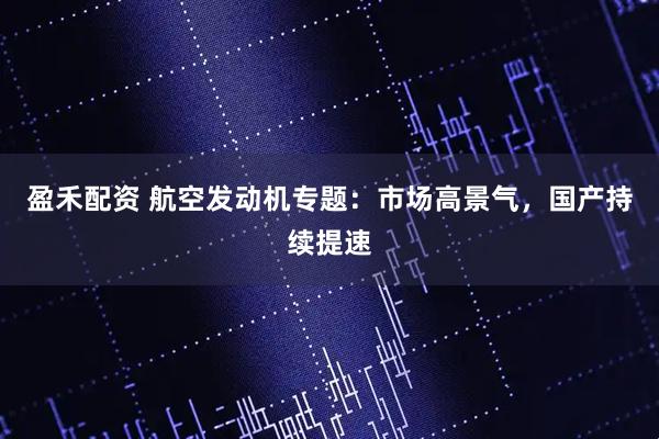 盈禾配资 航空发动机专题：市场高景气，国产持续提速