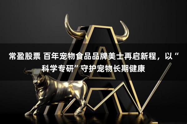 常盈股票 百年宠物食品品牌美士再启新程，以“科学专研”守护宠物长期健康