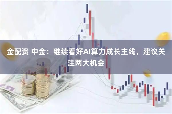 金配资 中金：继续看好AI算力成长主线，建议关注两大机会