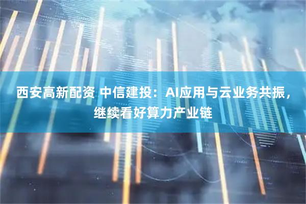 西安高新配资 中信建投：AI应用与云业务共振，继续看好算力产业链