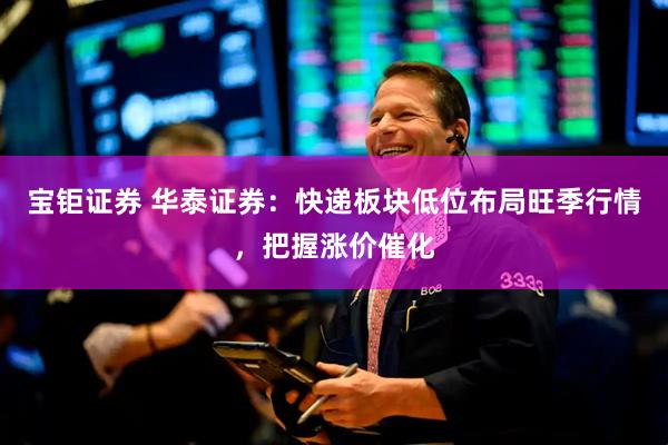 宝钜证券 华泰证券：快递板块低位布局旺季行情，把握涨价催化