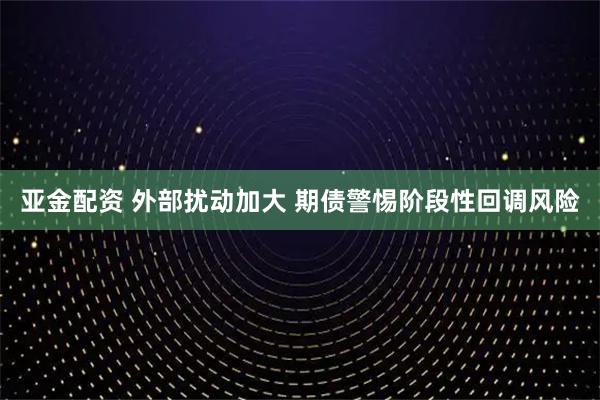 亚金配资 外部扰动加大 期债警惕阶段性回调风险