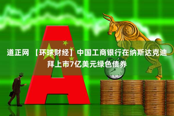 道正网 【环球财经】中国工商银行在纳斯达克迪拜上市7亿美元绿色债券
