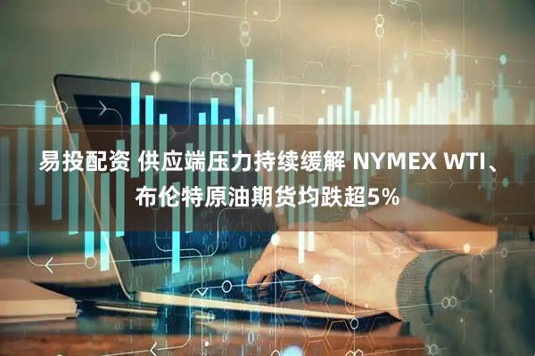 易投配资 供应端压力持续缓解 NYMEX WTI、布伦特原油期货均跌超5%