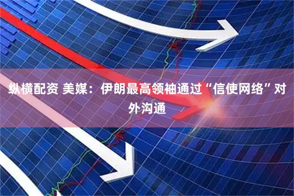 纵横配资 美媒：伊朗最高领袖通过“信使网络”对外沟通