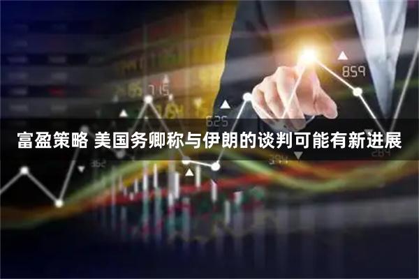 富盈策略 美国务卿称与伊朗的谈判可能有新进展